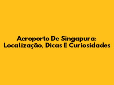 Aeroporto De Singapura: Localização, Dicas E Curiosidades