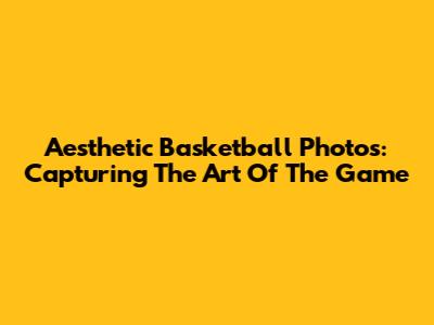 Aesthetic Basketball Photos: Capturing The Art Of The Game