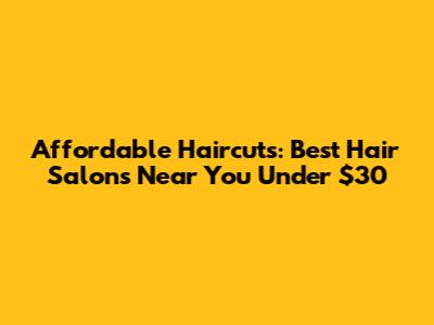 Affordable Haircuts: Best Hair Salons Near You Under $30