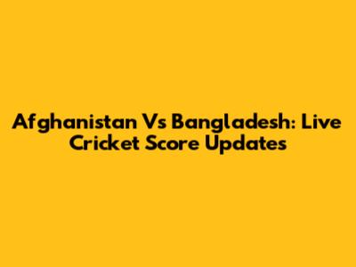 Afghanistan Vs Bangladesh: Live Cricket Score Updates
