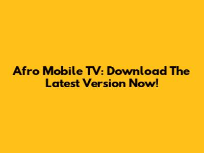 Afro Mobile TV: Download The Latest Version Now!