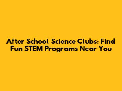 After School Science Clubs: Find Fun STEM Programs Near You