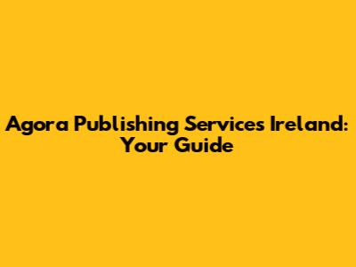 Agora Publishing Services Ireland: Your Guide