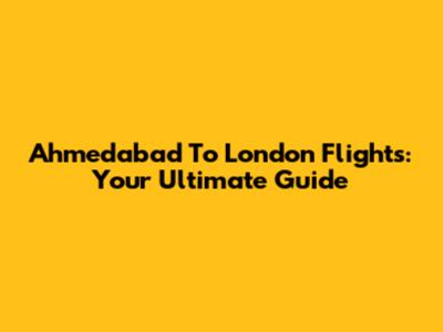 Ahmedabad To London Flights: Your Ultimate Guide