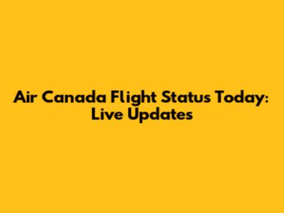 Air Canada Flight Status Today: Live Updates