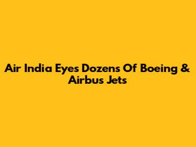 Air India Eyes Dozens Of Boeing & Airbus Jets