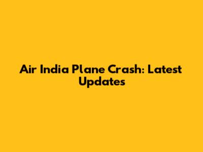 Air India Plane Crash: Latest Updates