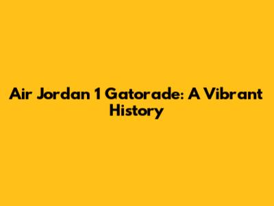 Air Jordan 1 Gatorade: A Vibrant History
