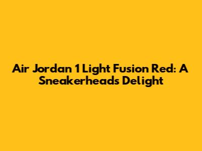 Air Jordan 1 Light Fusion Red: A Sneakerhead's Delight