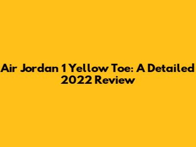 Air Jordan 1 Yellow Toe: A Detailed 2022 Review