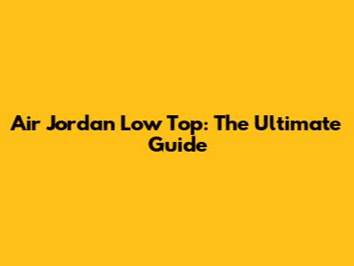 Air Jordan Low Top: The Ultimate Guide