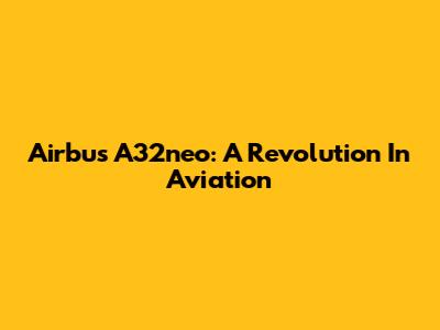 Airbus A32neo: A Revolution In Aviation