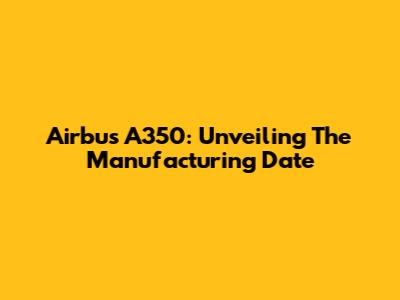 Airbus A350: Unveiling The Manufacturing Date