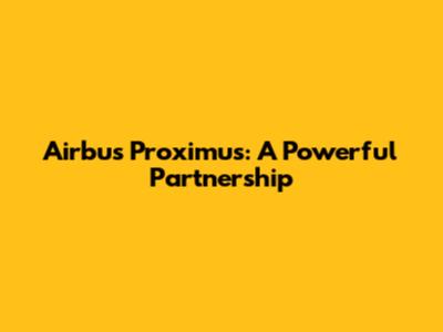 Airbus Proximus: A Powerful Partnership