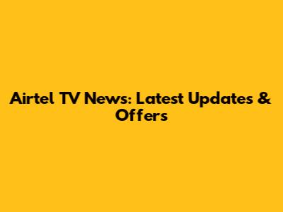 Airtel TV News: Latest Updates & Offers