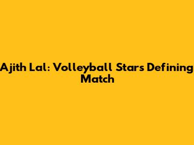 Ajith Lal: Volleyball Star's Defining Match