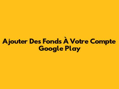 Ajouter Des Fonds À Votre Compte Google Play