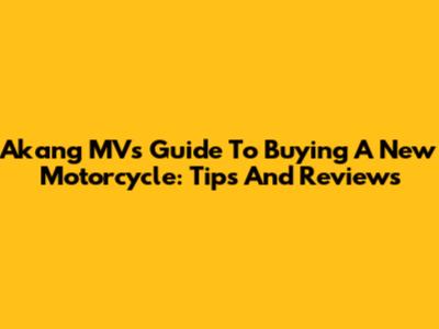 Akang MV's Guide To Buying A New Motorcycle: Tips And Reviews
