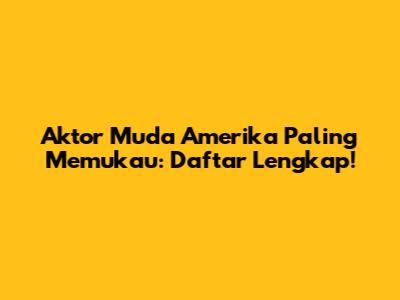 Aktor Muda Amerika Paling Memukau: Daftar Lengkap!