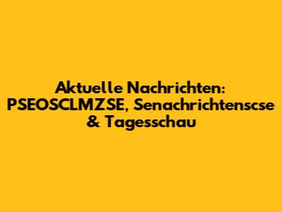 Aktuelle Nachrichten: PSEOSCLMZSE, Senachrichtenscse & Tagesschau