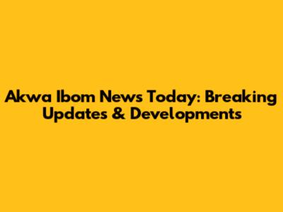 Akwa Ibom News Today: Breaking Updates & Developments