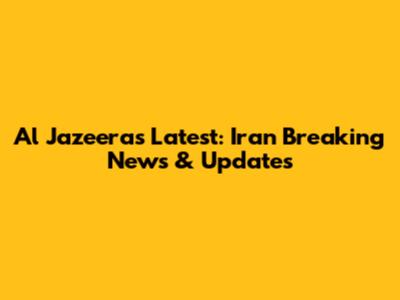 Al Jazeera's Latest: Iran Breaking News & Updates