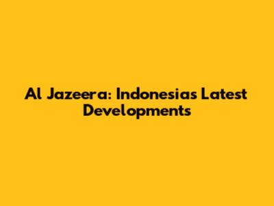 Al Jazeera: Indonesia's Latest Developments