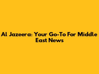 Al Jazeera: Your Go-To For Middle East News