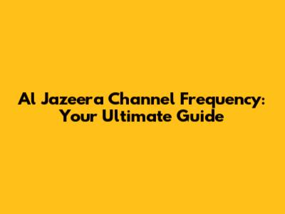 Al Jazeera Channel Frequency: Your Ultimate Guide