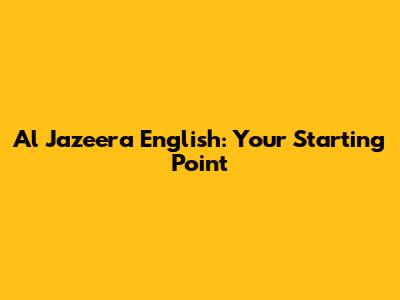 Al Jazeera English: Your Starting Point
