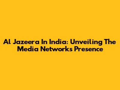 Al Jazeera In India: Unveiling The Media Network's Presence