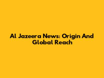 Al Jazeera News: Origin And Global Reach