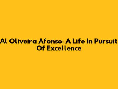 Al Oliveira Afonso: A Life In Pursuit Of Excellence