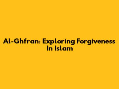 Al-Ghfran: Exploring Forgiveness In Islam