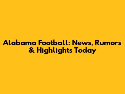 Alabama Football: News, Rumors & Highlights Today