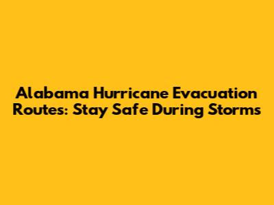 Alabama Hurricane Evacuation Routes: Stay Safe During Storms