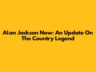 Alan Jackson Now: An Update On The Country Legend