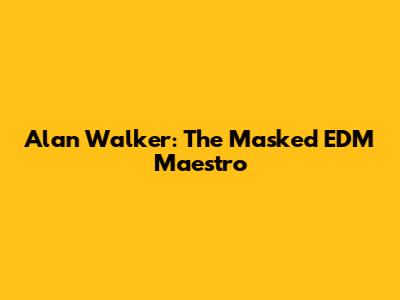 Alan Walker: The Masked EDM Maestro