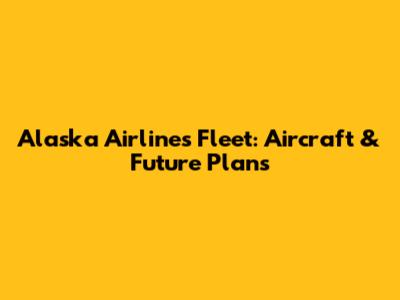 Alaska Airlines Fleet: Aircraft & Future Plans
