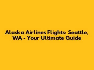 Alaska Airlines Flights: Seattle, WA - Your Ultimate Guide