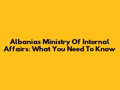 Albania's Ministry Of Internal Affairs: What You Need To Know