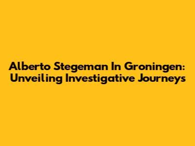 Alberto Stegeman In Groningen: Unveiling Investigative Journeys