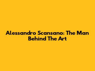 Alessandro Scansano: The Man Behind The Art