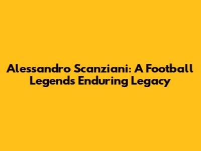 Alessandro Scanziani: A Football Legend's Enduring Legacy