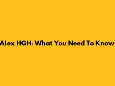 Alex HGH: What You Need To Know