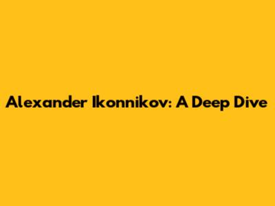 Alexander Ikonnikov: A Deep Dive