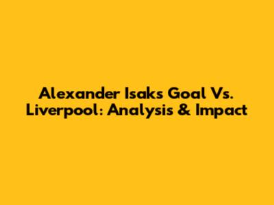 Alexander Isak's Goal Vs. Liverpool: Analysis & Impact