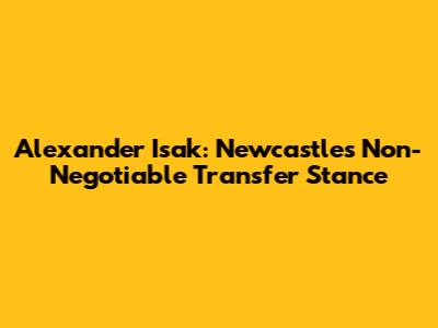 Alexander Isak: Newcastle's Non-Negotiable Transfer Stance