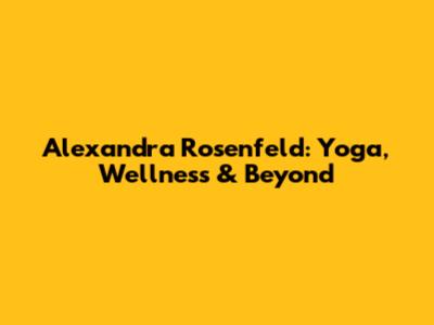 Alexandra Rosenfeld: Yoga, Wellness & Beyond