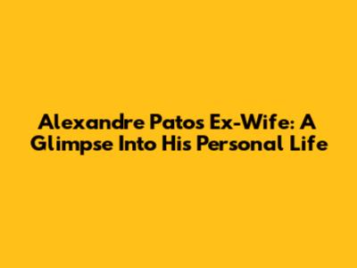 Alexandre Pato's Ex-Wife: A Glimpse Into His Personal Life